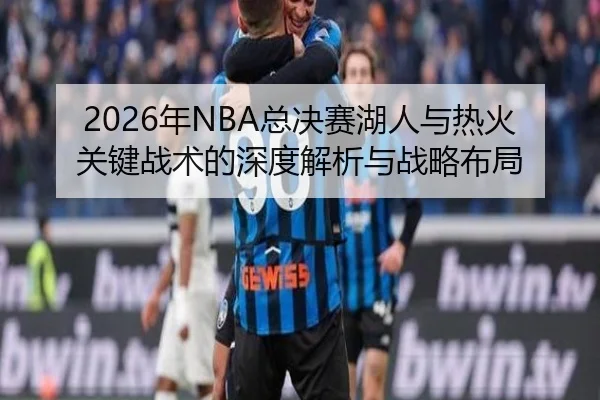 2026年NBA总决赛湖人与热火关键战术的深度解析与战略布局